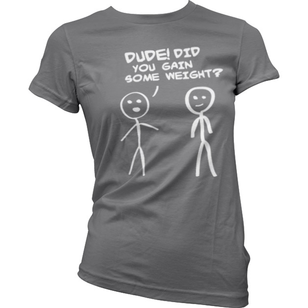 Dude! Did You Gain Som Weight? Girly T-Shirt